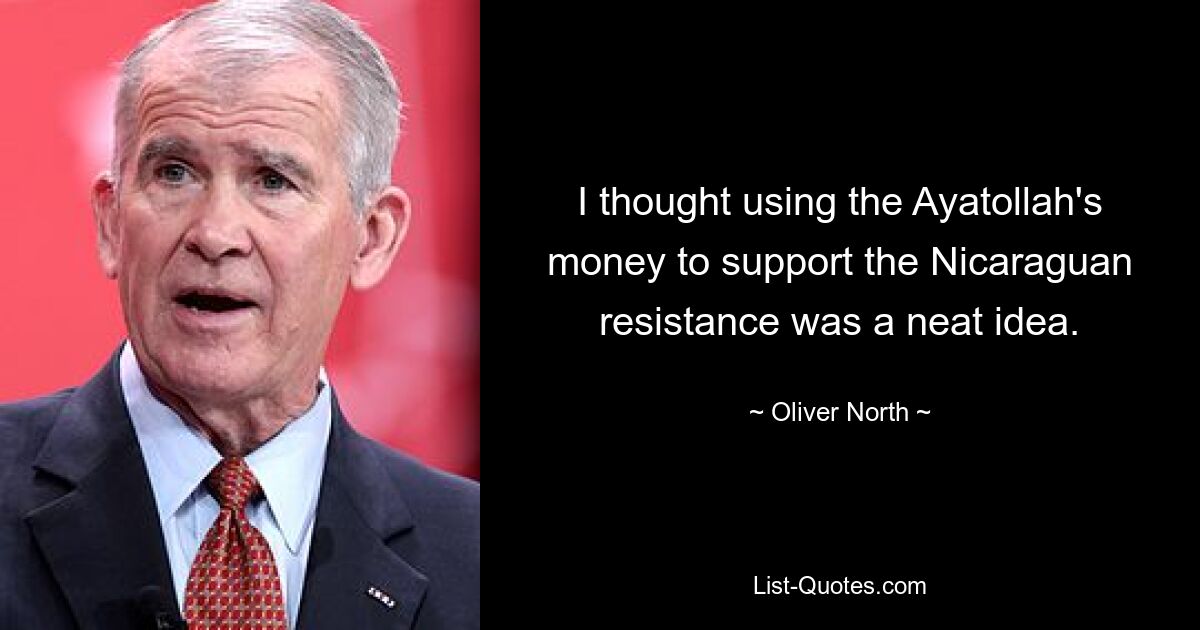 I thought using the Ayatollah's money to support the Nicaraguan resistance was a neat idea. — © Oliver North