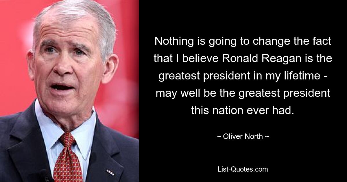 Nothing is going to change the fact that I believe Ronald Reagan is the greatest president in my lifetime - may well be the greatest president this nation ever had. — © Oliver North