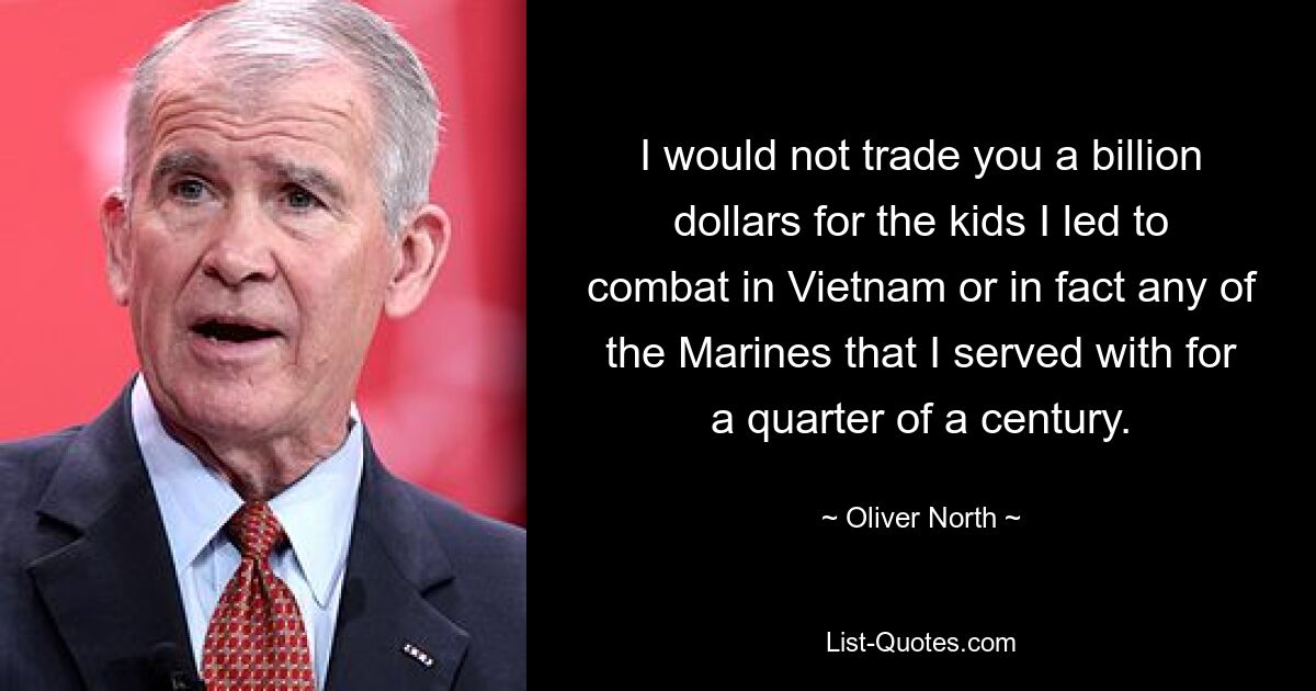 I would not trade you a billion dollars for the kids I led to combat in Vietnam or in fact any of the Marines that I served with for a quarter of a century. — © Oliver North