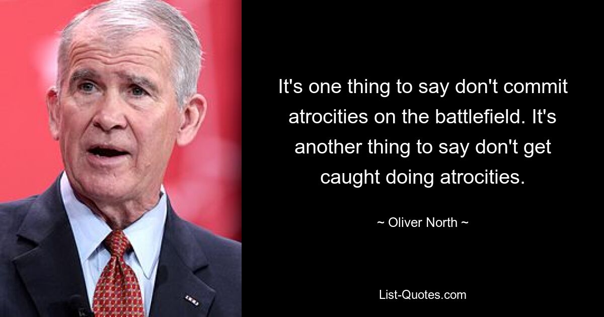 It's one thing to say don't commit atrocities on the battlefield. It's another thing to say don't get caught doing atrocities. — © Oliver North