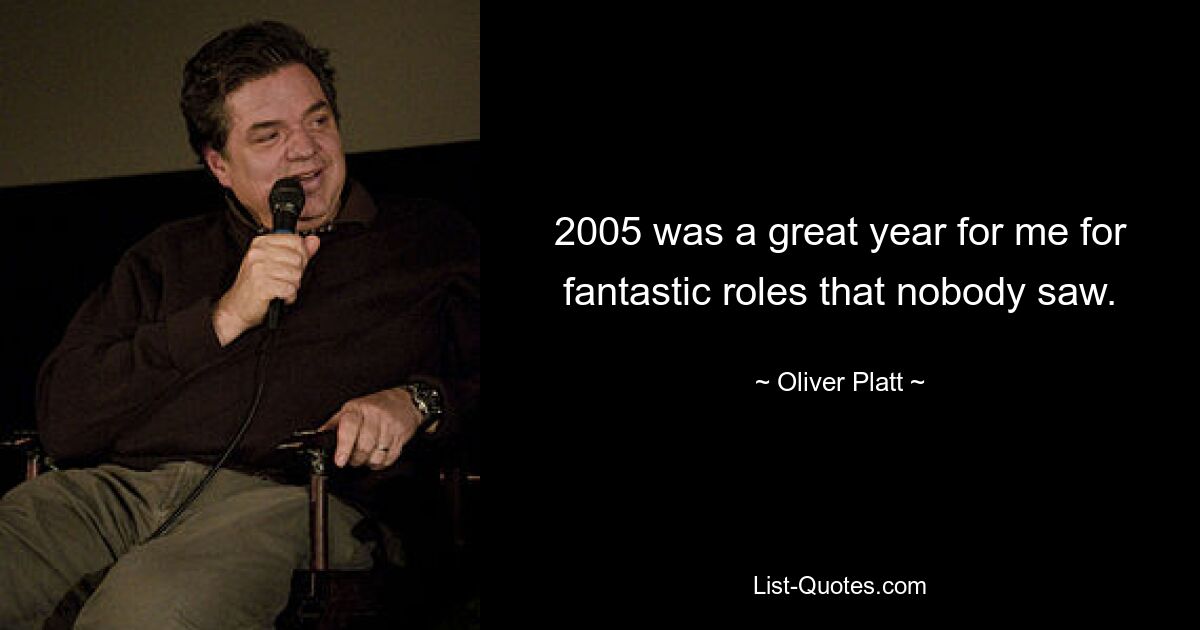 2005 was a great year for me for fantastic roles that nobody saw. — © Oliver Platt