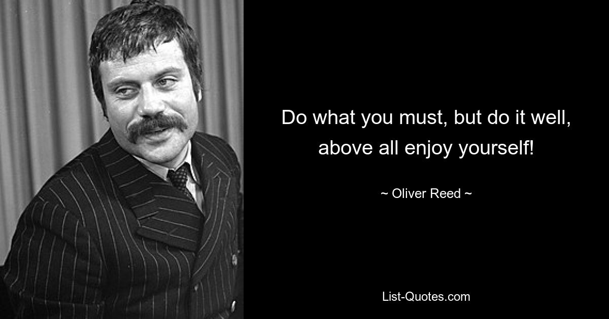 Do what you must, but do it well, above all enjoy yourself! — © Oliver Reed