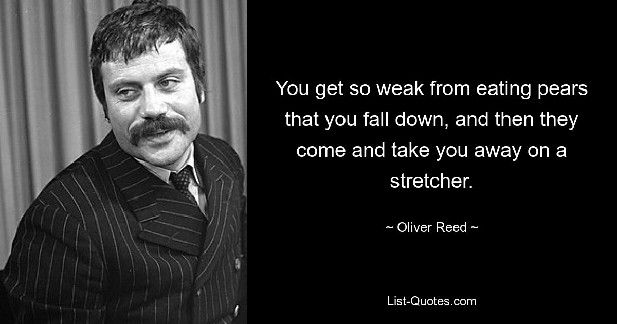 You get so weak from eating pears that you fall down, and then they come and take you away on a stretcher. — © Oliver Reed