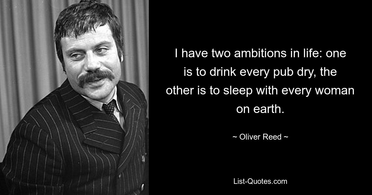 I have two ambitions in life: one is to drink every pub dry, the other is to sleep with every woman on earth. — © Oliver Reed