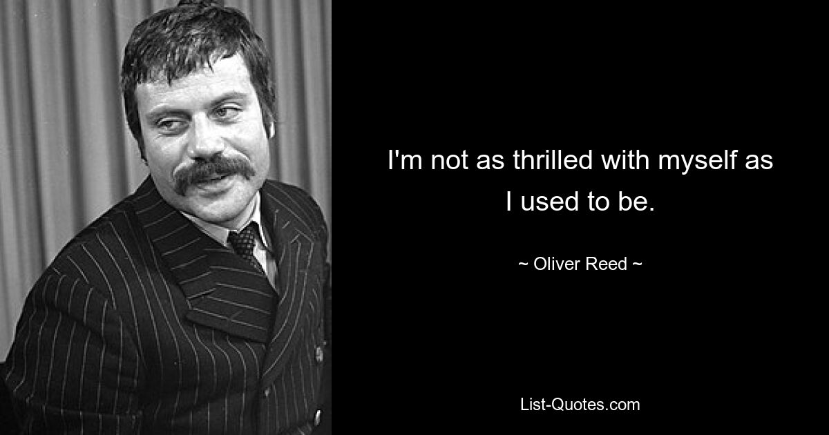 I'm not as thrilled with myself as I used to be. — © Oliver Reed