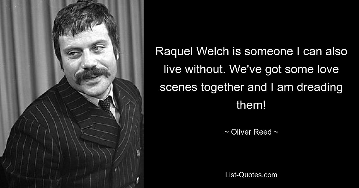 Raquel Welch is someone I can also live without. We've got some love scenes together and I am dreading them! — © Oliver Reed