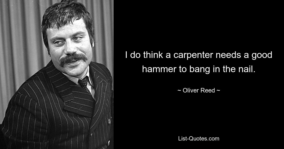 I do think a carpenter needs a good hammer to bang in the nail. — © Oliver Reed