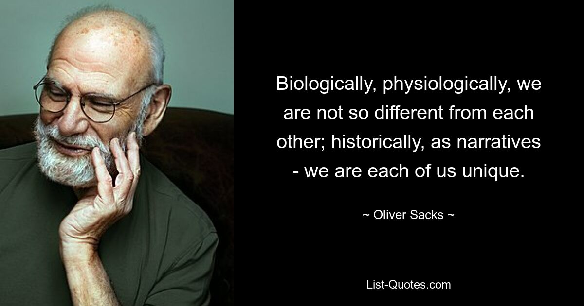 Biologically, physiologically, we are not so different from each other; historically, as narratives - we are each of us unique. — © Oliver Sacks