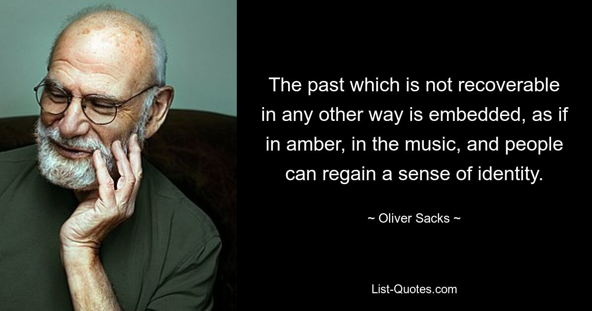 The past which is not recoverable in any other way is embedded, as if in amber, in the music, and people can regain a sense of identity. — © Oliver Sacks