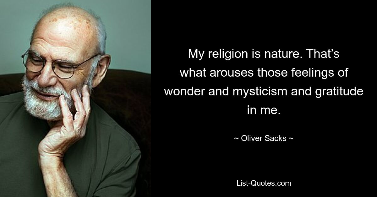 My religion is nature. That’s what arouses those feelings of wonder and mysticism and gratitude in me. — © Oliver Sacks