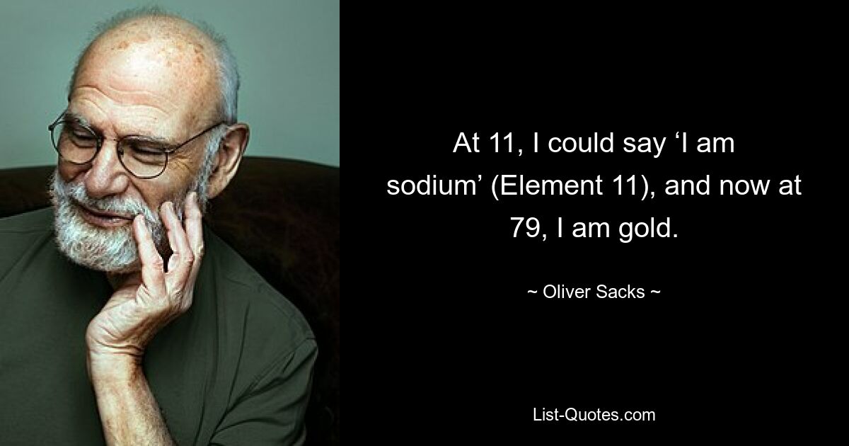 At 11, I could say ‘I am sodium’ (Element 11), and now at 79, I am gold. — © Oliver Sacks