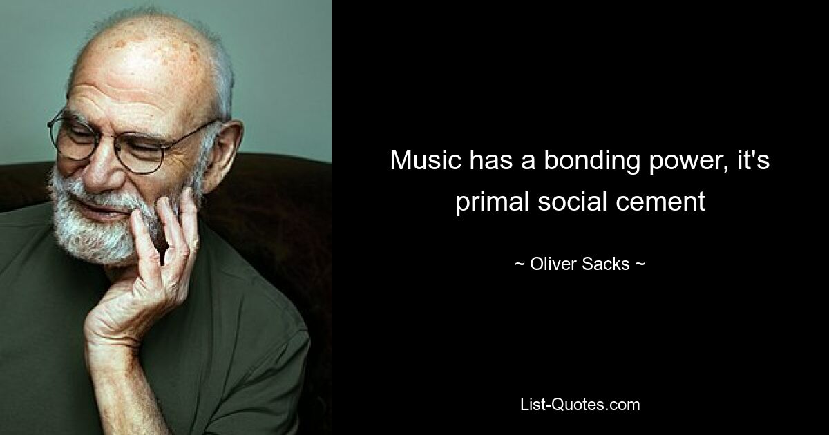 Music has a bonding power, it's primal social cement — © Oliver Sacks