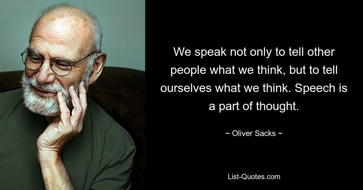 We speak not only to tell other people what we think, but to tell ourselves what we think. Speech is a part of thought. — © Oliver Sacks