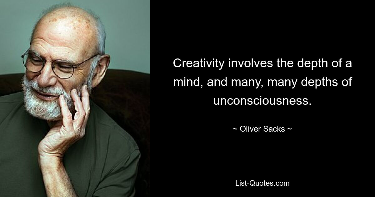 Creativity involves the depth of a mind, and many, many depths of unconsciousness. — © Oliver Sacks