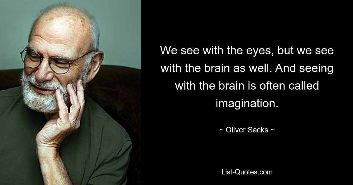 We see with the eyes, but we see with the brain as well. And seeing with the brain is often called imagination. — © Oliver Sacks