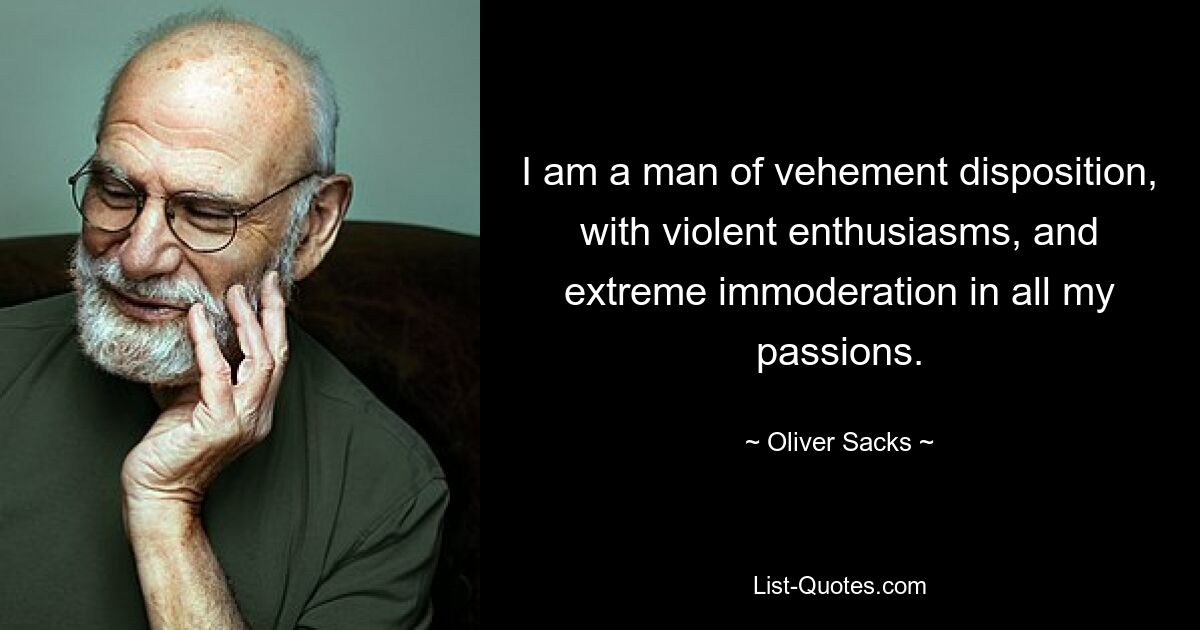 I am a man of vehement disposition, with violent enthusiasms, and extreme immoderation in all my passions. — © Oliver Sacks