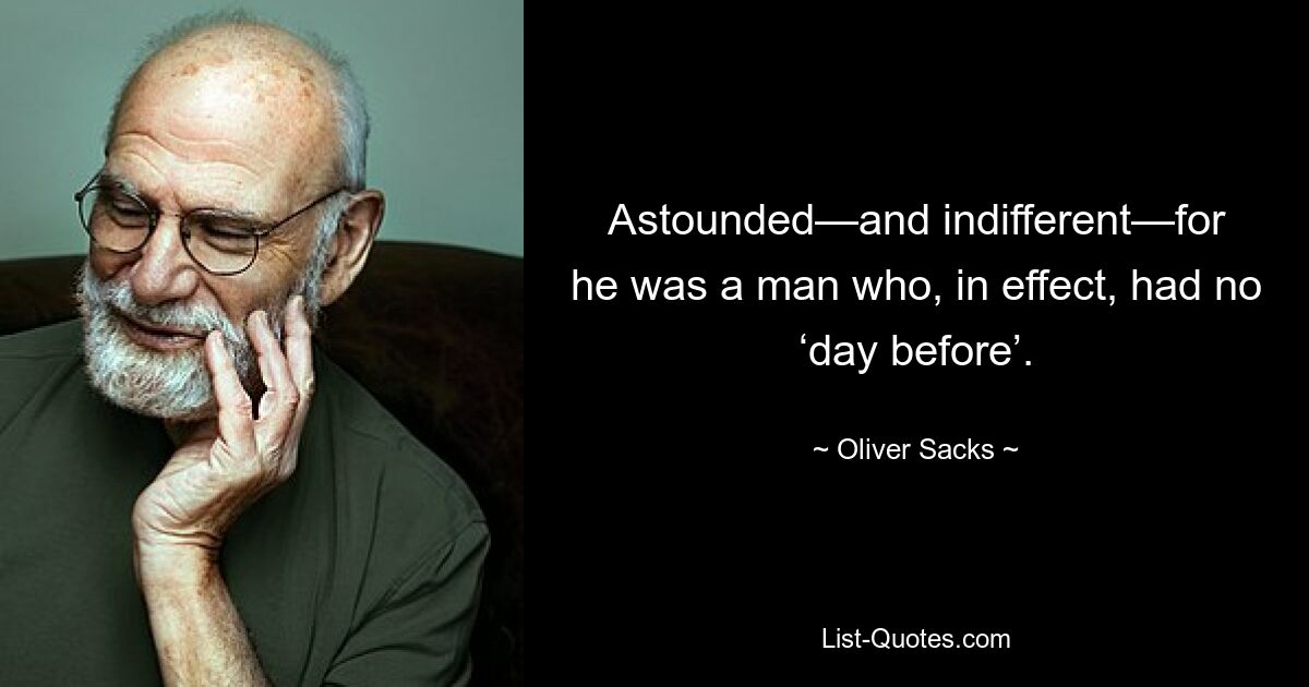 Astounded—and indifferent—for he was a man who, in effect, had no ‘day before’. — © Oliver Sacks