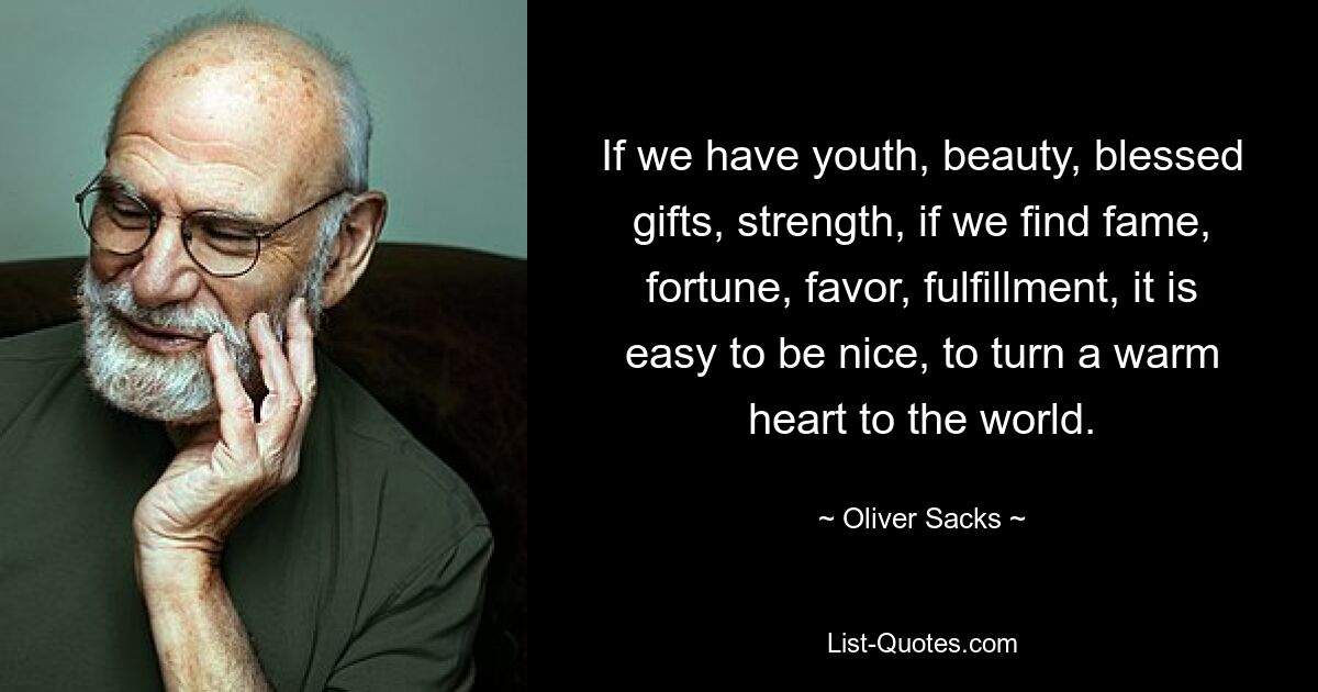 If we have youth, beauty, blessed gifts, strength, if we find fame, fortune, favor, fulfillment, it is easy to be nice, to turn a warm heart to the world. — © Oliver Sacks