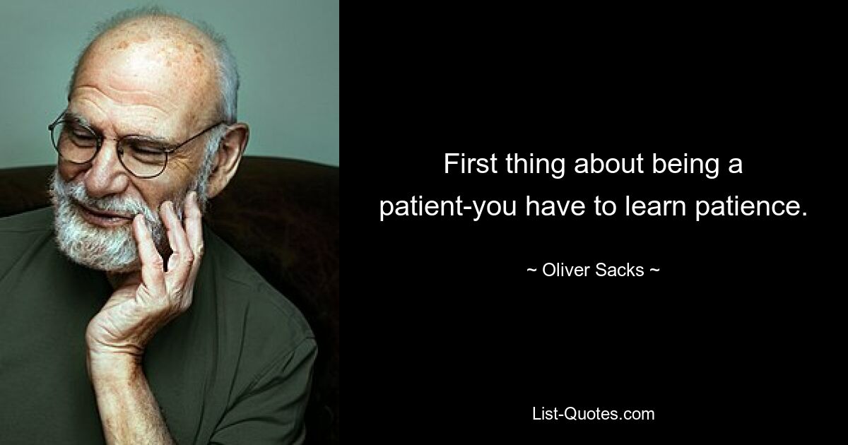 First thing about being a patient-you have to learn patience. — © Oliver Sacks