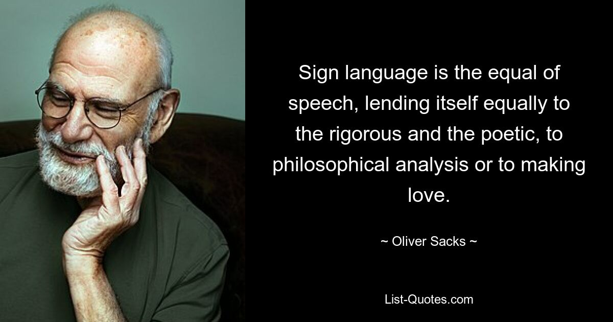 Sign language is the equal of speech, lending itself equally to the rigorous and the poetic, to philosophical analysis or to making love. — © Oliver Sacks