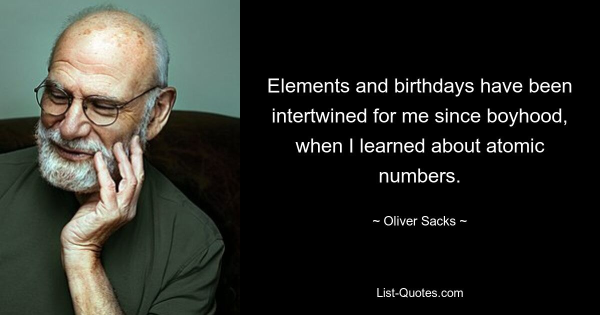 Elements and birthdays have been intertwined for me since boyhood, when I learned about atomic numbers. — © Oliver Sacks