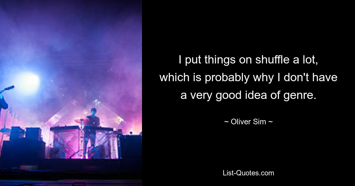 I put things on shuffle a lot, which is probably why I don't have a very good idea of genre. — © Oliver Sim