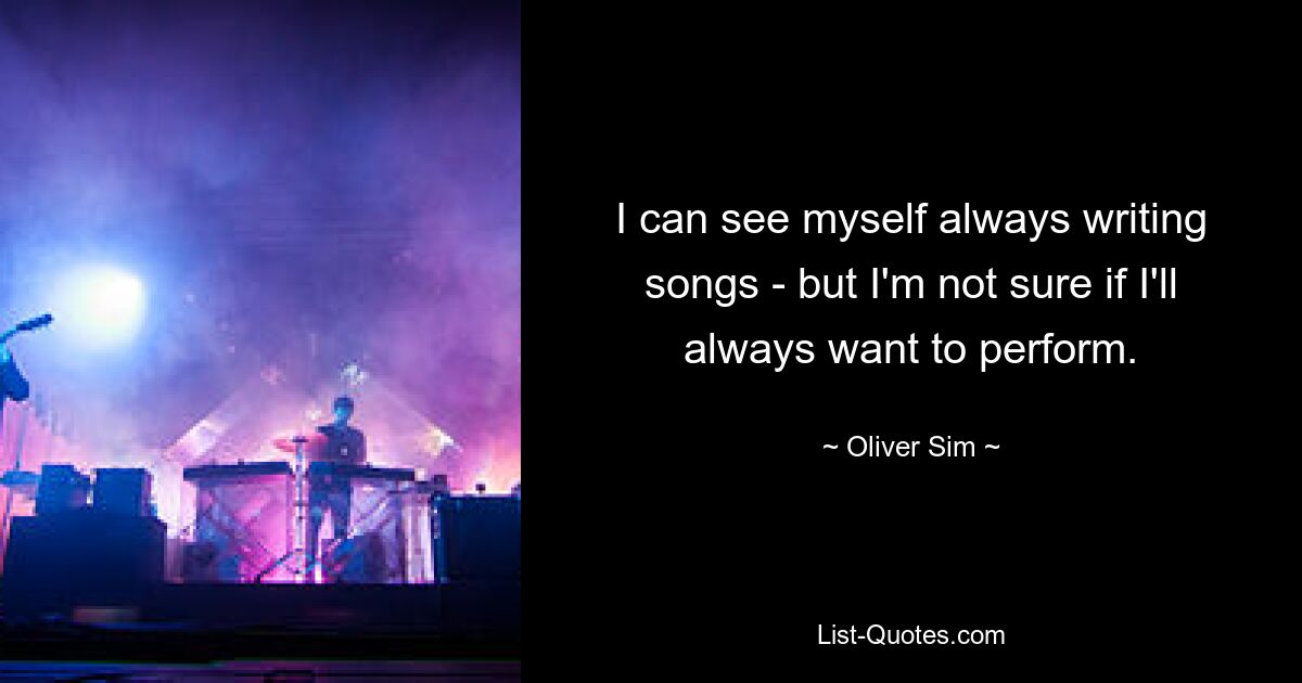 I can see myself always writing songs - but I'm not sure if I'll always want to perform. — © Oliver Sim