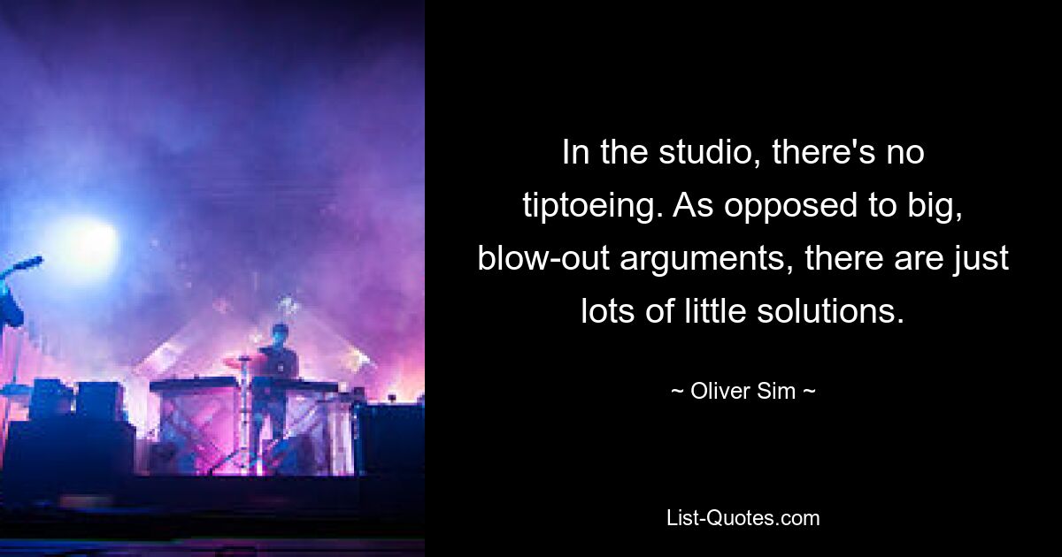 In the studio, there's no tiptoeing. As opposed to big, blow-out arguments, there are just lots of little solutions. — © Oliver Sim