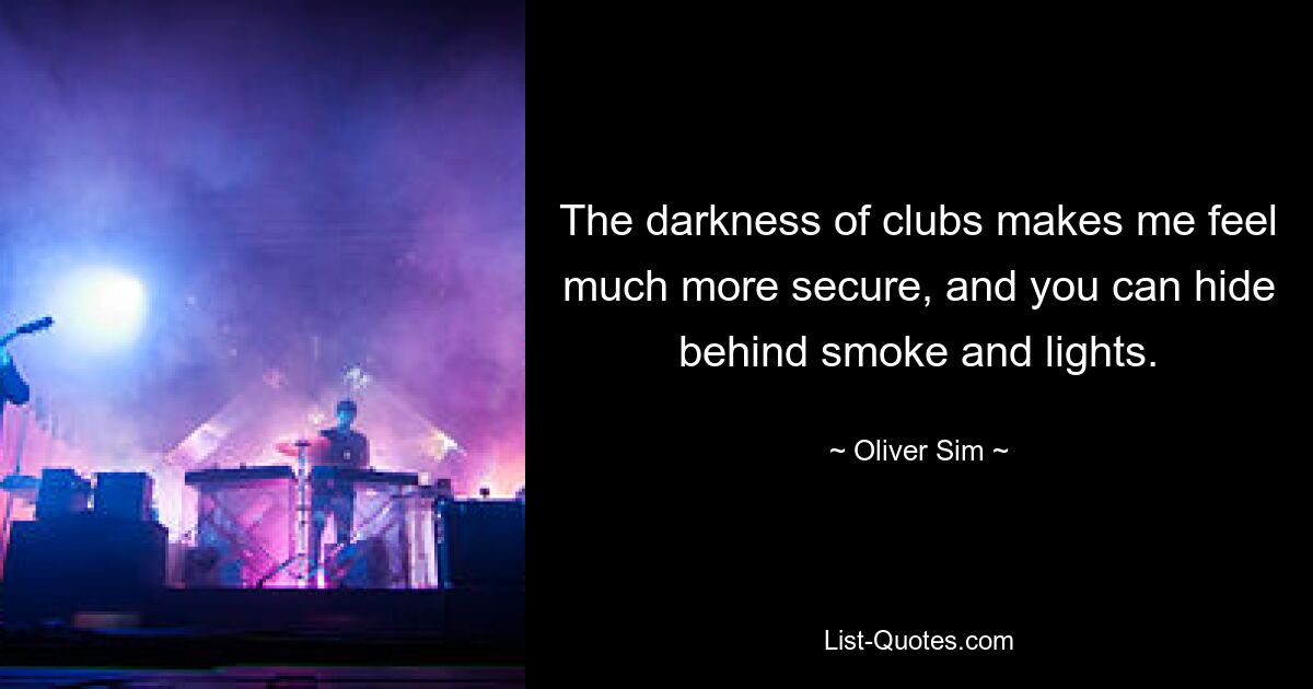 The darkness of clubs makes me feel much more secure, and you can hide behind smoke and lights. — © Oliver Sim