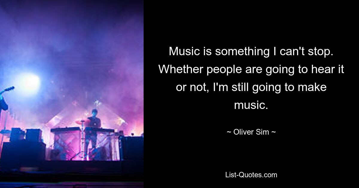 Music is something I can't stop. Whether people are going to hear it or not, I'm still going to make music. — © Oliver Sim