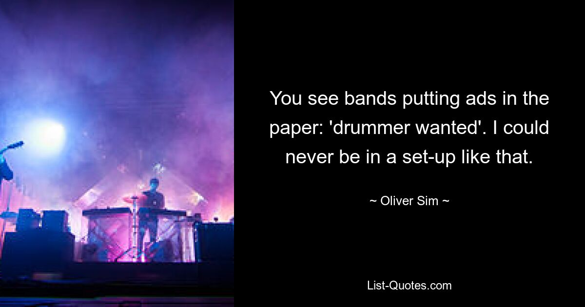 You see bands putting ads in the paper: 'drummer wanted'. I could never be in a set-up like that. — © Oliver Sim