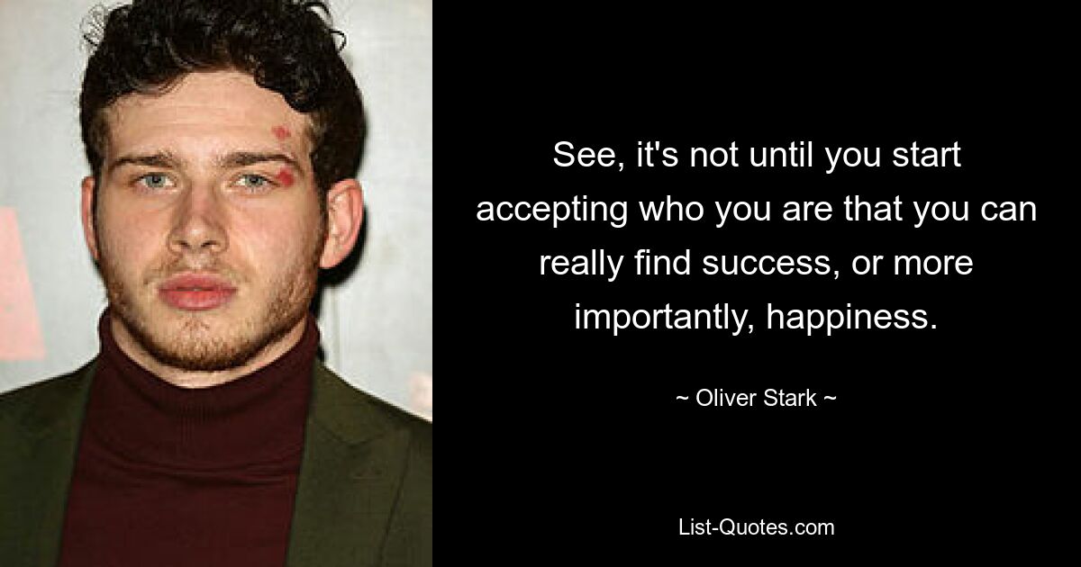 See, it's not until you start accepting who you are that you can really find success, or more importantly, happiness. — © Oliver Stark