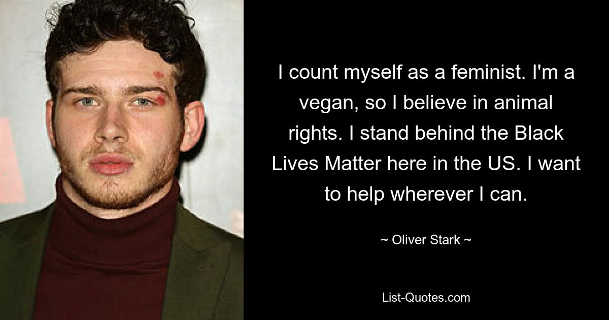 I count myself as a feminist. I'm a vegan, so I believe in animal rights. I stand behind the Black Lives Matter here in the US. I want to help wherever I can. — © Oliver Stark