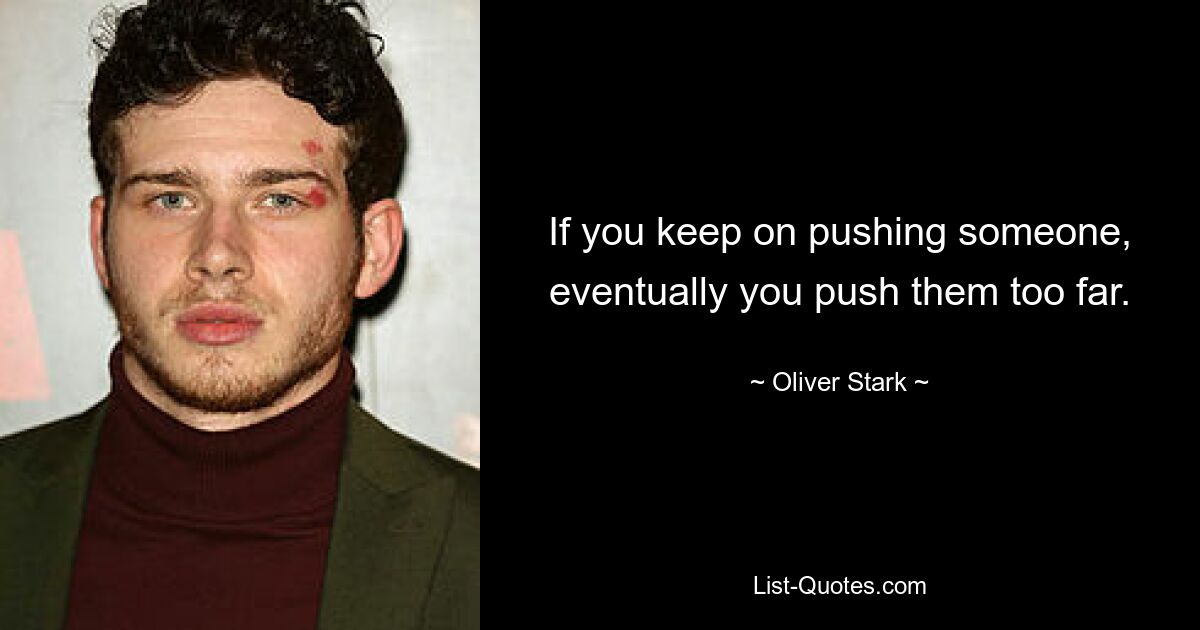 If you keep on pushing someone, eventually you push them too far. — © Oliver Stark