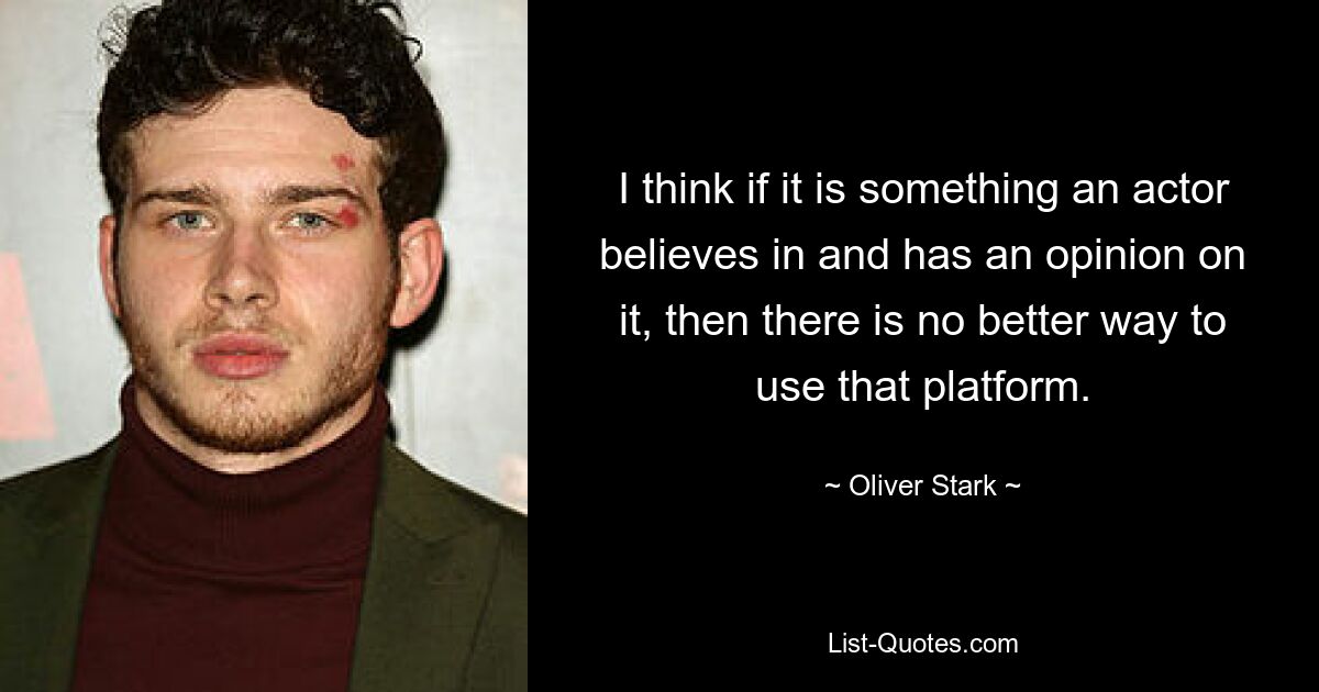 I think if it is something an actor believes in and has an opinion on it, then there is no better way to use that platform. — © Oliver Stark