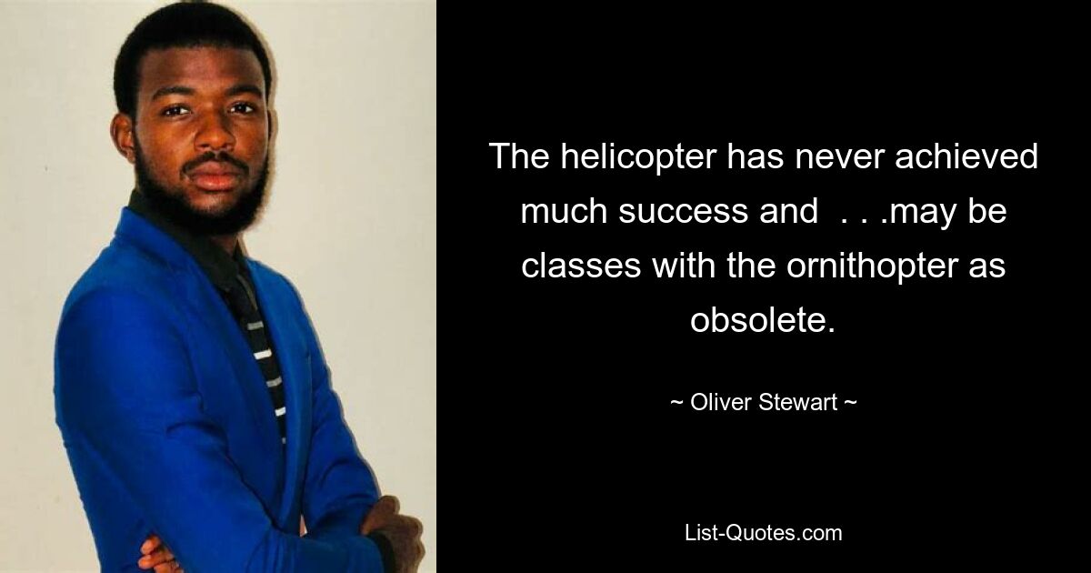 The helicopter has never achieved much success and  . . .may be classes with the ornithopter as obsolete. — © Oliver Stewart