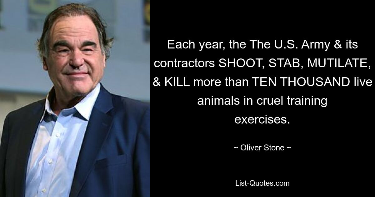 Each year, the The U.S. Army & its contractors SHOOT, STAB, MUTILATE, & KILL more than TEN THOUSAND live animals in cruel training exercises. — © Oliver Stone