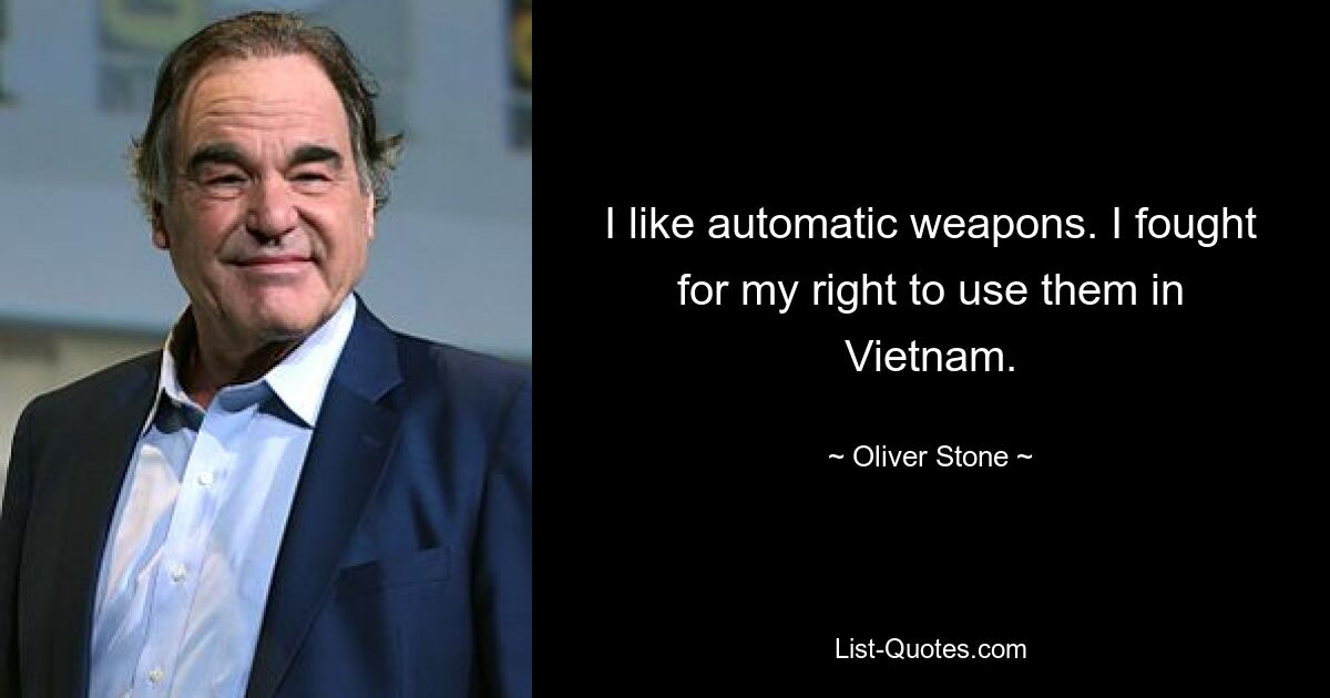 I like automatic weapons. I fought for my right to use them in Vietnam. — © Oliver Stone