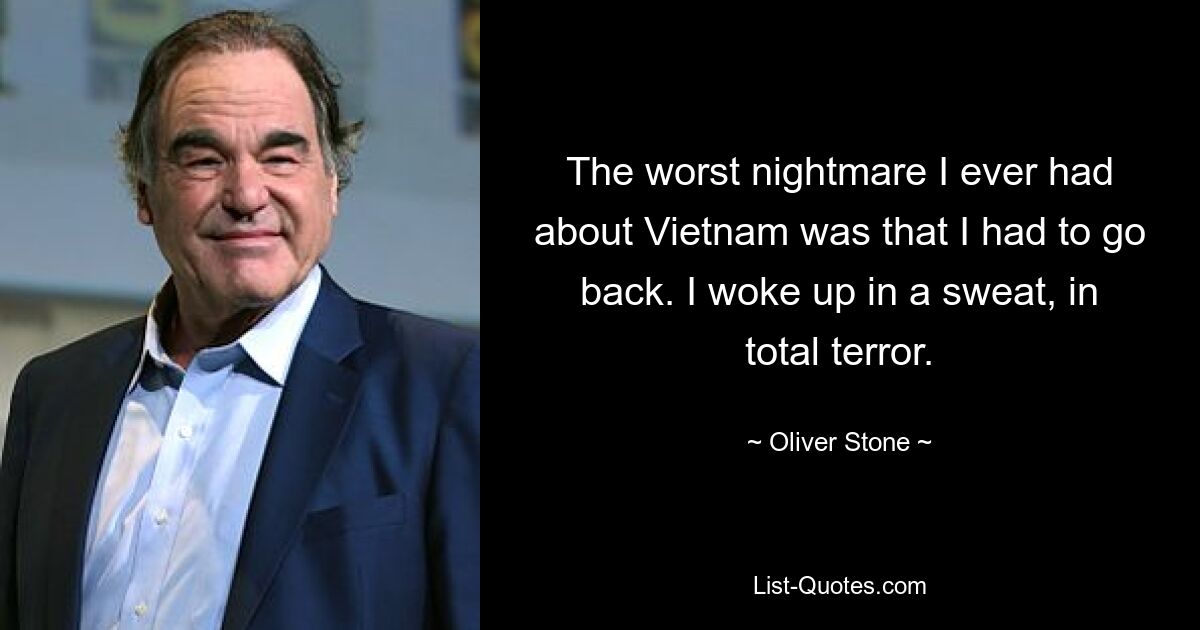 The worst nightmare I ever had about Vietnam was that I had to go back. I woke up in a sweat, in total terror. — © Oliver Stone