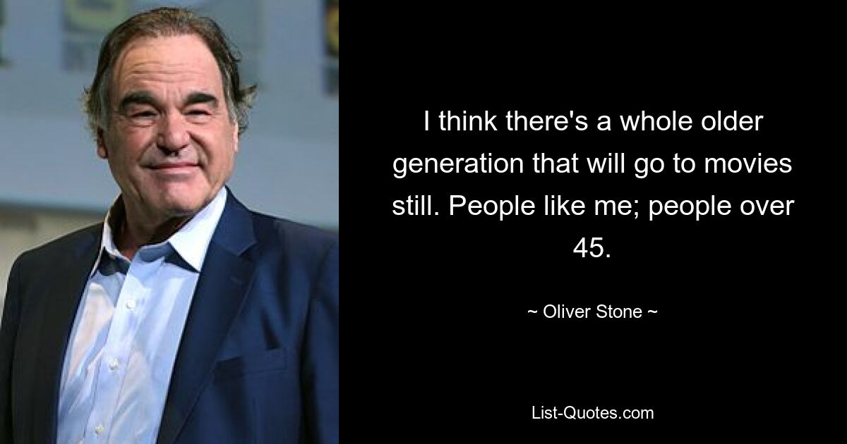 I think there's a whole older generation that will go to movies still. People like me; people over 45. — © Oliver Stone