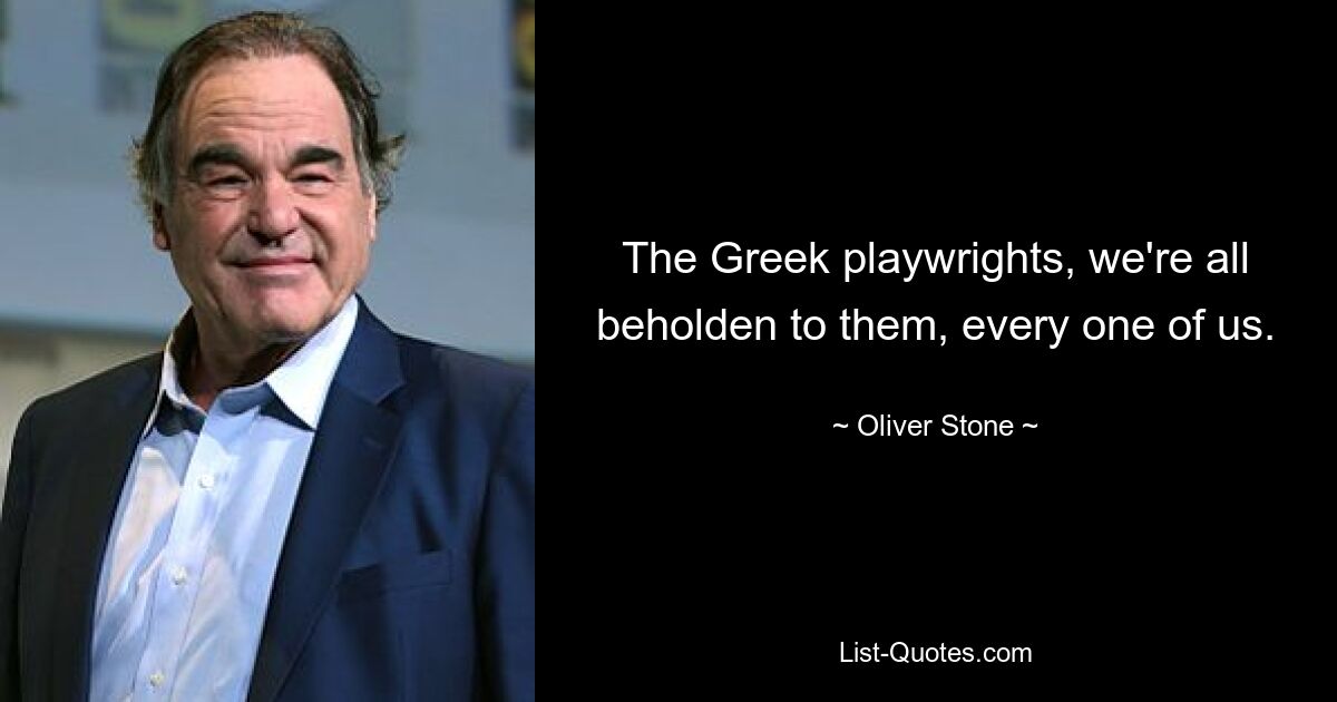 The Greek playwrights, we're all beholden to them, every one of us. — © Oliver Stone