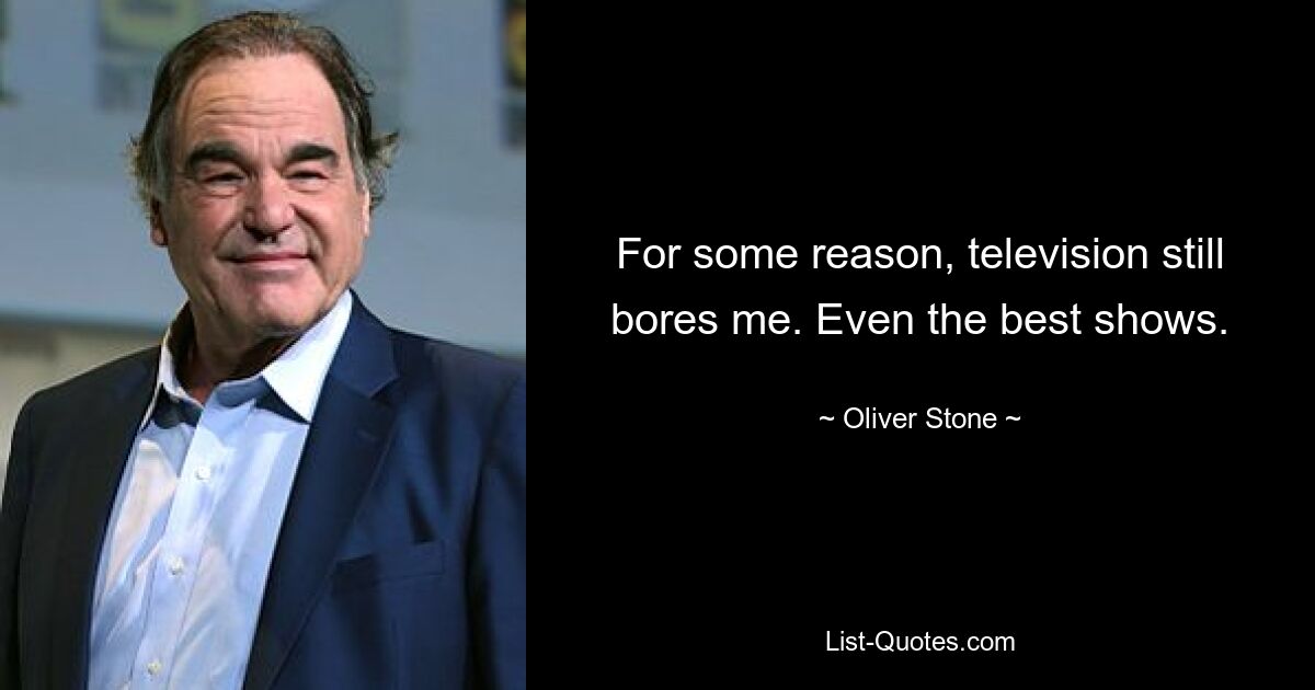 For some reason, television still bores me. Even the best shows. — © Oliver Stone