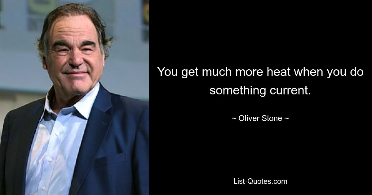 You get much more heat when you do something current. — © Oliver Stone