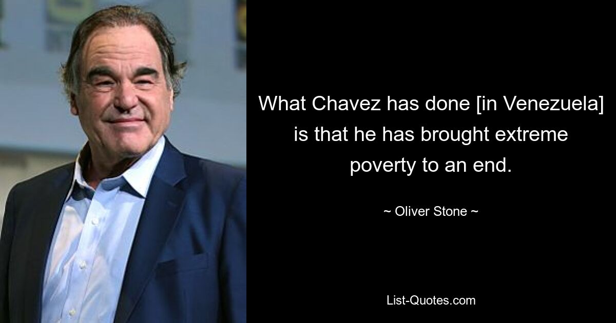 What Chavez has done [in Venezuela] is that he has brought extreme poverty to an end. — © Oliver Stone