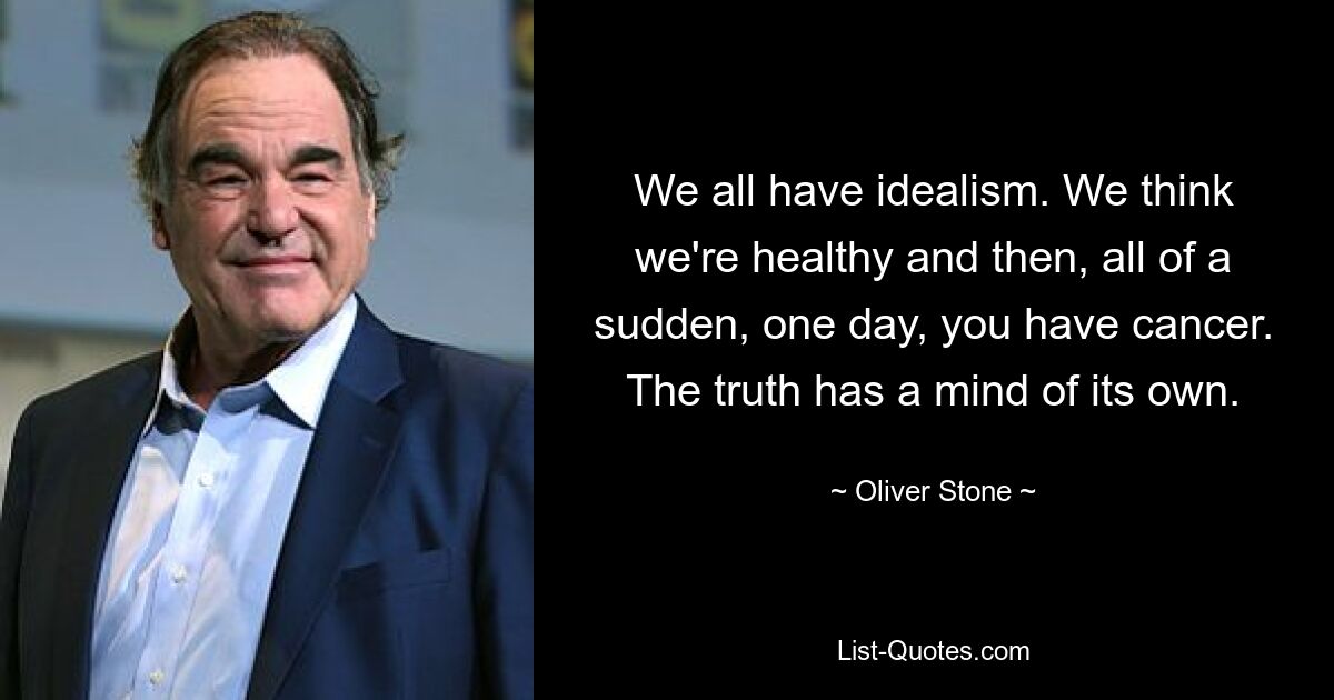 We all have idealism. We think we're healthy and then, all of a sudden, one day, you have cancer. The truth has a mind of its own. — © Oliver Stone