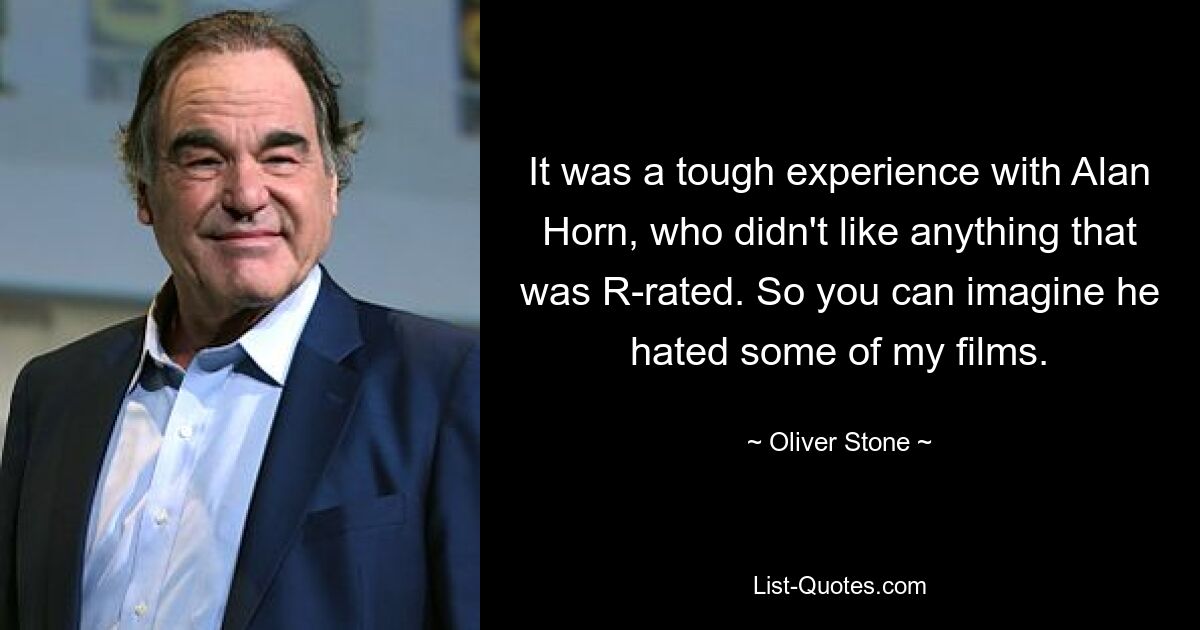 It was a tough experience with Alan Horn, who didn't like anything that was R-rated. So you can imagine he hated some of my films. — © Oliver Stone