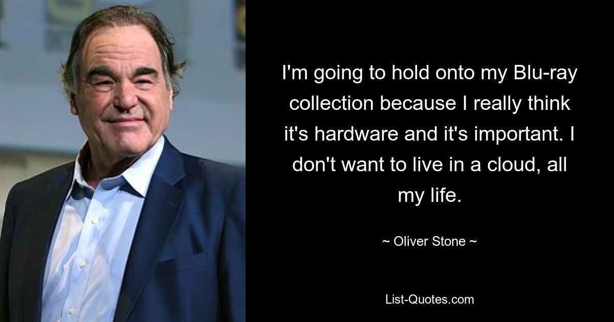 I'm going to hold onto my Blu-ray collection because I really think it's hardware and it's important. I don't want to live in a cloud, all my life. — © Oliver Stone