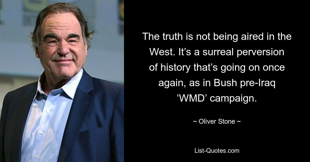 The truth is not being aired in the West. It’s a surreal perversion of history that’s going on once again, as in Bush pre-Iraq ‘WMD’ campaign. — © Oliver Stone