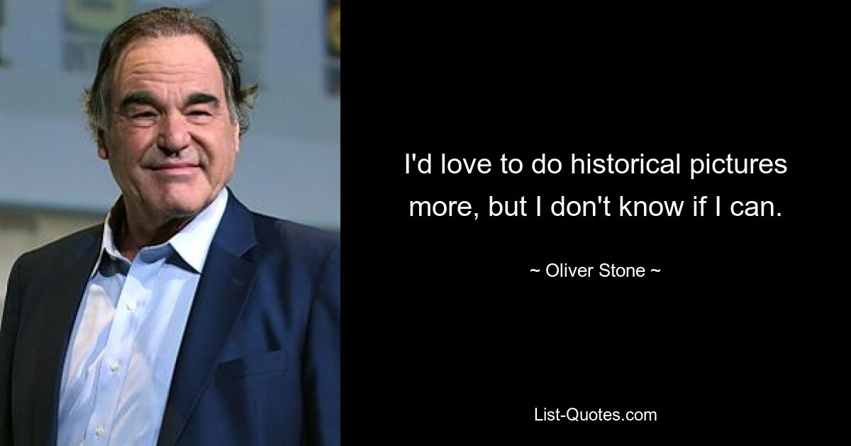 I'd love to do historical pictures more, but I don't know if I can. — © Oliver Stone