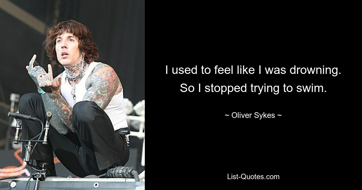 I used to feel like I was drowning. So I stopped trying to swim. — © Oliver Sykes